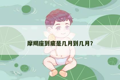 摩羯座到底是几月到几月？