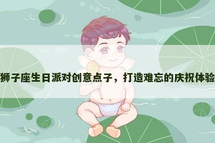 狮子座生日派对创意点子，打造难忘的庆祝体验