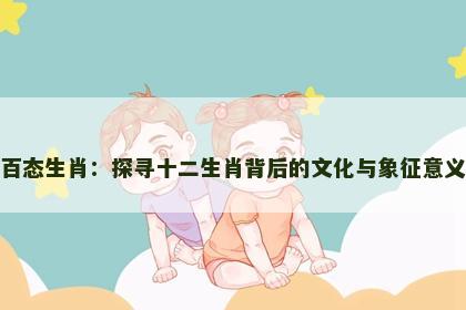 百态生肖:探寻十二生肖背后的文化与象征意义 百态生肖:探寻十二生肖背后的文化与象征意义
