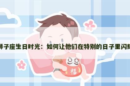 狮子座生日时光：如何让他们在特别的日子里闪耀