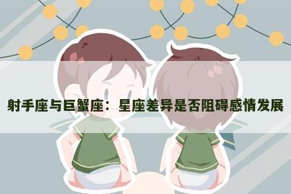 射手座与巨蟹座：星座差异是否阻碍感情发展