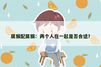 属猴配属猴：两个人在一起是否合适？