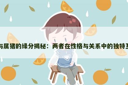 属蛇与属猪的缘分揭秘：两者在性格与关系中的独特互补性