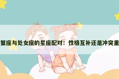 巨蟹座与处女座的星座配对：性格互补还是冲突重重