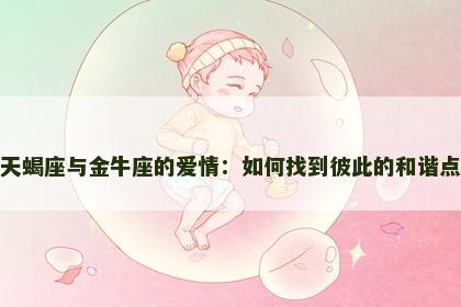 天蝎座与金牛座的爱情：如何找到彼此的和谐点