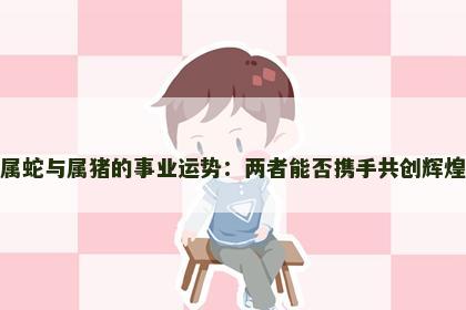 属蛇与属猪的事业运势：两者能否携手共创辉煌