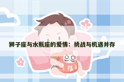 狮子座与水瓶座的爱情：挑战与机遇并存