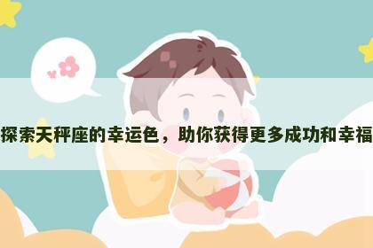 探索天秤座的幸运色，助你获得更多成功和幸福