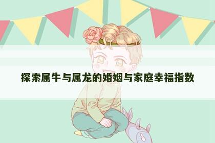 探索属牛与属龙的婚姻与家庭幸福指数