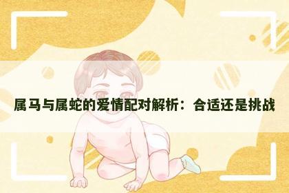 属马与属蛇的爱情配对解析:合适还是挑战 属马与属蛇的爱情配对解析:合适还是挑战