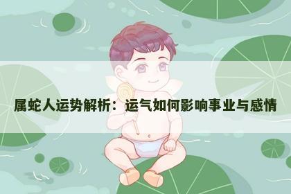 属蛇人运势解析:运气如何影响事业与感情 属蛇人运势解析:运气如何影响事业与感情