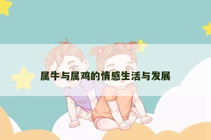 属牛与属鸡的情感生活与发展 属牛与属鸡的情感生活与发展