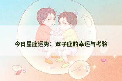 今日星座运势:双子座的幸运与考验 今日星座运势:双子座的幸运与考验