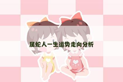 属蛇人一生运势走向分析 属蛇人一生运势走向分析