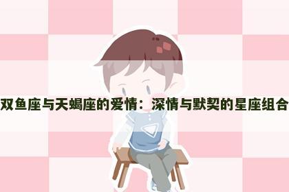 双鱼座与天蝎座的爱情:深情与默契的星座组合 双鱼座与天蝎座的爱情:深情与默契的星座组合