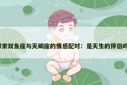 探索双鱼座与天蝎座的情感配对:是天生的伴侣吗? 探索双鱼座与天蝎座的情感配对:是天生的伴侣吗?