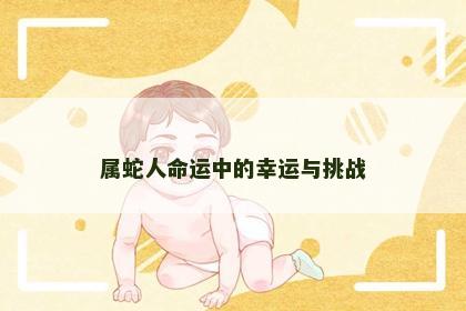 属蛇人命运中的幸运与挑战 属蛇人命运中的幸运与挑战