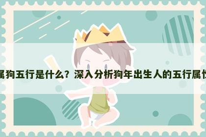 属狗五行是什么?深入分析狗年出生人的五行属性 属狗五行是什么?深入分析狗年出生人的五行属性