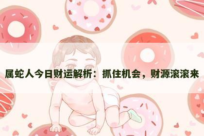 属蛇人今日财运解析:抓住机会,财源滚滚来 属蛇人今日财运解析:抓住机会,财源滚滚来