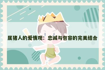 属猪人的爱情观：忠诚与包容的完美结合