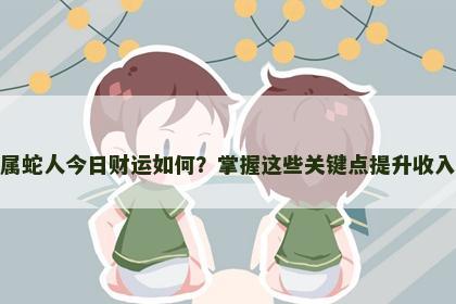 属蛇人今日财运如何?掌握这些关键点提升收入 属蛇人今日财运如何?掌握这些关键点提升收入