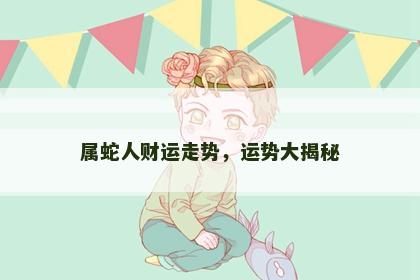 属蛇人财运走势,运势大揭秘 属蛇人财运走势,运势大揭秘