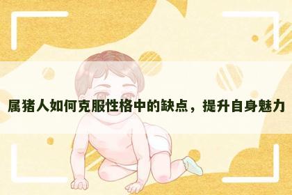 属猪人如何克服性格中的缺点,提升自身魅力 属猪人如何克服性格中的缺点,提升自身魅力