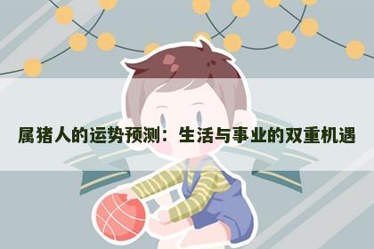 属猪人的运势预测：生活与事业的双重机遇