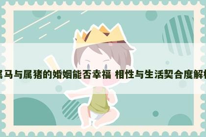 属马与属猪的婚姻能否幸福 相性与生活契合度解析 属马与属猪的婚姻能否幸福 相性与生活契合度解析