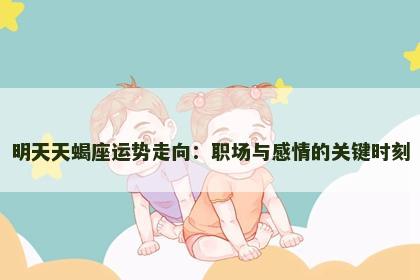 明天天蝎座运势走向:职场与感情的关键时刻 明天天蝎座运势走向:职场与感情的关键时刻