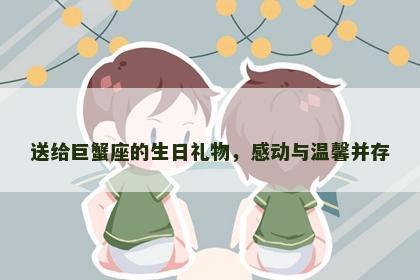 送给巨蟹座的生日礼物,感动与温馨并存 送给巨蟹座的生日礼物,感动与温馨并存