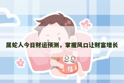 属蛇人今日财运预测，掌握风口让财富增长