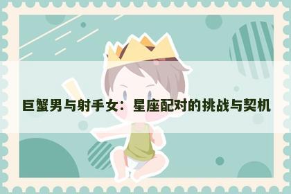巨蟹男与射手女:星座配对的挑战与契机 巨蟹男与射手女:星座配对的挑战与契机