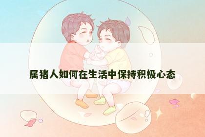 属猪人如何在生活中保持积极心态 属猪人如何在生活中保持积极心态