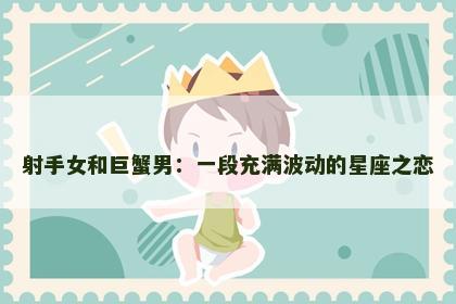 射手女和巨蟹男:一段充满波动的星座之恋 射手女和巨蟹男:一段充满波动的星座之恋