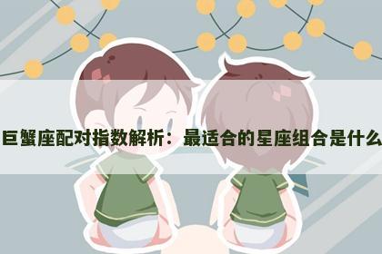 巨蟹座配对指数解析:最适合的星座组合是什么 巨蟹座配对指数解析:最适合的星座组合是什么