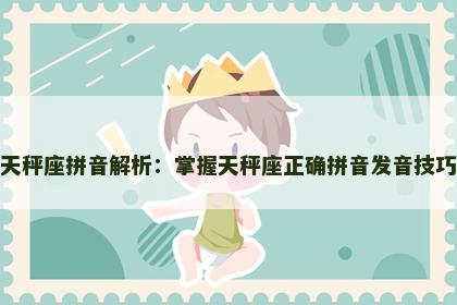 天秤座拼音解析:掌握天秤座正确拼音发音技巧 天秤座拼音解析:掌握天秤座正确拼音发音技巧