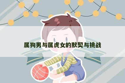 属狗男与属虎女的默契与挑战 属狗男与属虎女的默契与挑战