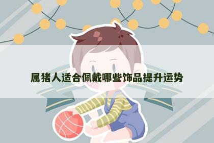 属猪人适合佩戴哪些饰品提升运势 属猪人适合佩戴哪些饰品提升运势