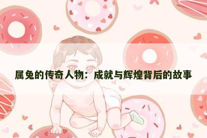 属兔的传奇人物：成就与辉煌背后的故事