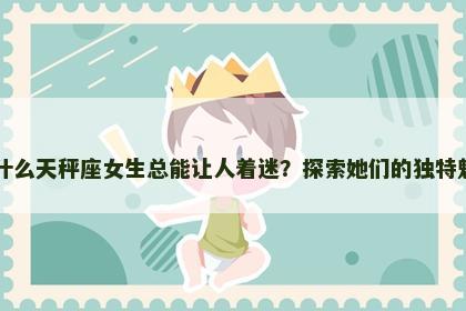 为什么天秤座女生总能让人着迷？探索她们的独特魅力