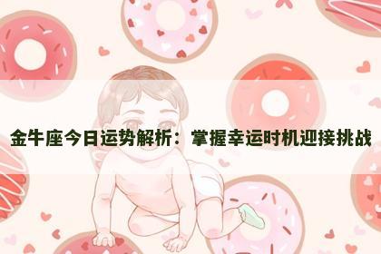 金牛座今日运势解析:掌握幸运时机迎接挑战 金牛座今日运势解析:掌握幸运时机迎接挑战