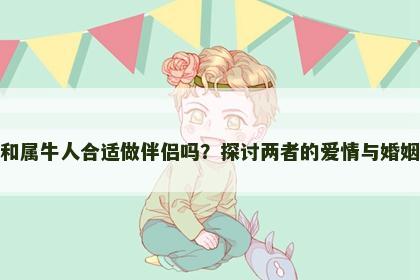 属龙人和属牛人合适做伴侣吗？探讨两者的爱情与婚姻契合度