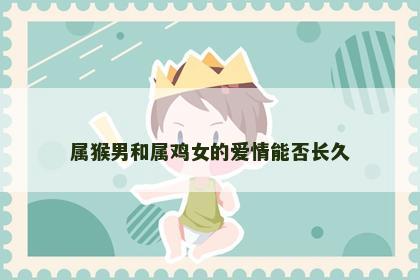 属猴男和属鸡女的爱情能否长久