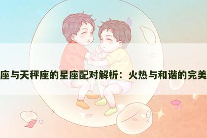 狮子座与天秤座的星座配对解析：火热与和谐的完美结合