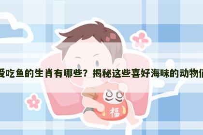 爱吃鱼的生肖有哪些？揭秘这些喜好海味的动物们