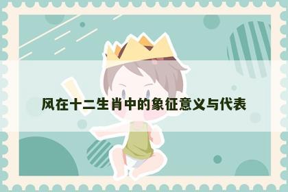 风在十二生肖中的象征意义与代表
