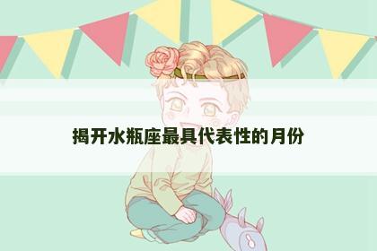 揭开水瓶座最具代表性的月份