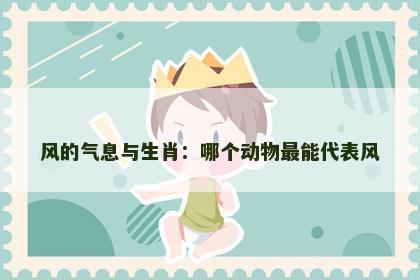 风的气息与生肖：哪个动物最能代表风