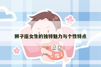 狮子座女生的独特魅力与个性特点